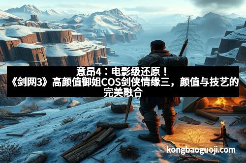 意昂4：电影级还原！《剑网3》高颜值御姐COS剑侠情缘三，颜值与技艺的完美融合